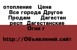 отопление › Цена ­ 50 000 - Все города Другое » Продам   . Дагестан респ.,Дагестанские Огни г.